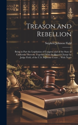 Treason and Rebellion: Being in Part the Legislation of Congress and of the State of California Thereon, Together With the Recent Charge by Judge Field, of the U.S. Supreme Court ... With Notes - Field, Stephen Johnson