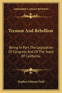 Treason and Rebellion: Being in Part the Legislation of Congress and of the State of California Thereon, Together with the Recent Charge by Judge Field, of the U.S. Supreme Court ... with Notes