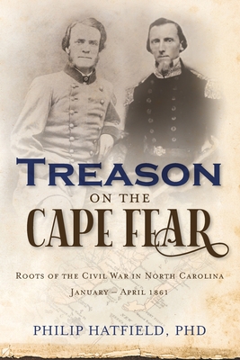 Treason on the Cape Fear: Roots of the Civil War in North Carolina, January-April 1861 - Hatfield, Philip
