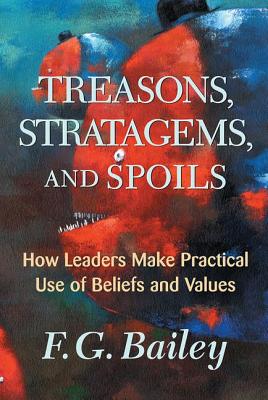 Treasons, Stratagems, And Spoils: How Leaders Make Practical Use Of Beliefs And Values - Bailey, F G