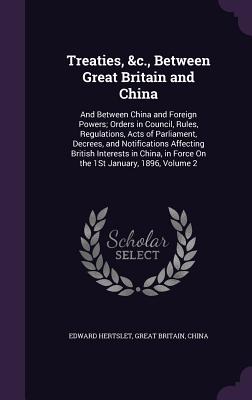 Treaties, &c., Between Great Britain and China: And Between China and Foreign Powers; Orders in Council, Rules, Regulations, Acts of Parliament, Decrees, and Notifications Affecting British Interests in China, in Force On the 1St January, 1896, Volume 2 - Hertslet, Edward, and Britain, Great, and China (Creator)