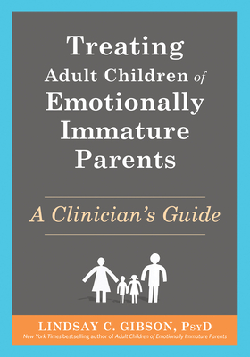 Treating Adult Children of Emotionally Immature Parents: A Clinician's Guide - Gibson, Lindsay C, PsyD