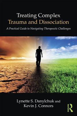 Treating Complex Trauma and Dissociation: A Practical Guide to Navigating Therapeutic Challenges - Danylchuk, Lynette S, and Connors, Kevin J