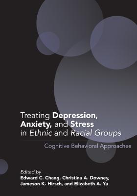 Treating Depression, Anxiety, and Stress in Ethnic and Racial Groups: Cognitive Behavioral Approaches - Chang, Edward C, Dr. (Editor), and Downey, Christina A (Editor), and Hirsch, Jameson K (Editor)