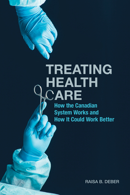 Treating Health Care: How the Canadian System Works and How It Could Work Better - Deber, Raisa