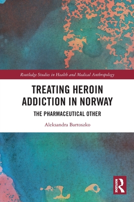 Treating Heroin Addiction in Norway: The Pharmaceutical Other - Bartoszko, Aleksandra