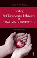 Treating Self-Destructive Behaviors in Trauma Survivors: A Clinician's Guide