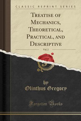 Treatise of Mechanics, Theoretical, Practical, and Descriptive, Vol. 2 (Classic Reprint) - Gregory, Olinthus