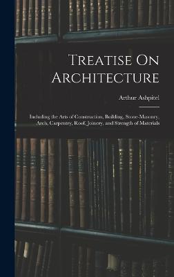 Treatise On Architecture: Including the Arts of Construction, Building, Stone-Masonry, Arch, Carpentry, Roof, Joinery, and Strength of Materials - Ashpitel, Arthur