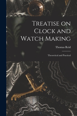 Treatise on Clock and Watch Making: Theoretical and Practical - Reid, Thomas