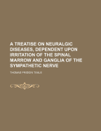 Treatise on Neuralgic Diseases, Dependent Upon Irritation of the Spinal Marrow and Ganglia of the Sympathetic Nerve (Classic Reprint)