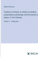 Treatise on Poisons; In relation to medical jurisprudence, physiology, and the practice of physic, In Two Volumes: Volume 1 - in large print