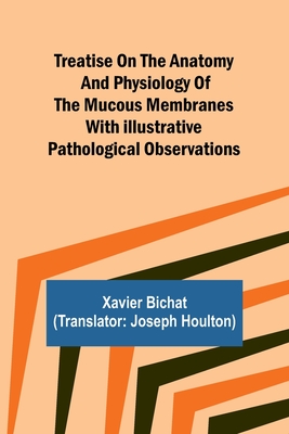 Treatise on the Anatomy and Physiology of the Mucous Membranes With Illustrative Pathological Observations - Bichat, Xavier, and Houlton, Joseph (Translated by)