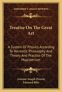 Treatise on the Great Art: A System of Physics According to Hermetic Philosophy and Theory and Practice of the Magisterium (Classic Reprint)