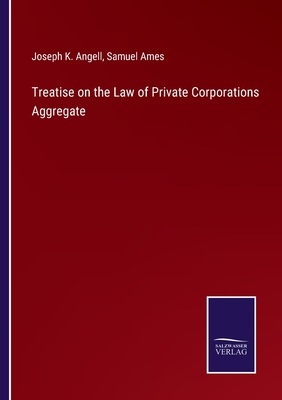 Treatise on the Law of Private Corporations Aggregate - Angell, Joseph K, and Ames, Samuel