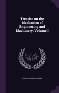 Treatise on the Mechanics of Engineering and Machinery, Volume I