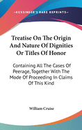 Treatise On The Origin And Nature Of Dignities Or Titles Of Honor: Containing All The Cases Of Peerage, Together With The Mode Of Proceeding In Claims Of This Kind