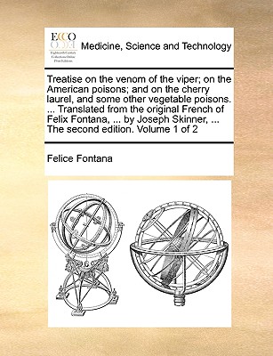 Treatise on the Venom of the Viper; On the American Poisons; And on the Cherry Laurel, and Some Other Vegetable Poisons. ... Translated from the Original French of Felix Fontana, ... by Joseph Skinner, ... the Second Edition. Volume 1 of 2 - Fontana, Felice