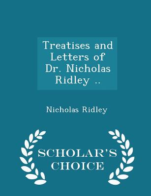 Treatises and Letters of Dr. Nicholas Ridley .. - Scholar's Choice Edition - Ridley, Nicholas