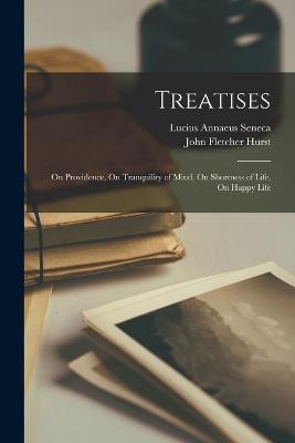 Treatises: On Providence, On Tranquility of Mind, On Shortness of Life, On Happy Life - Hurst, John Fletcher, and Seneca, Lucius Annaeus