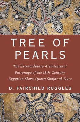 Tree of Pearls: The Extraordinary Architectural Patronage of the 13th-Century Egyptian Slave-Queen Shajar al-Durr - Ruggles, D. Fairchild