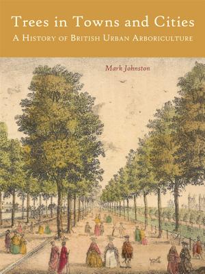 Trees in Towns and Cities: A History of British Urban Arboriculture - Johnston, Mark