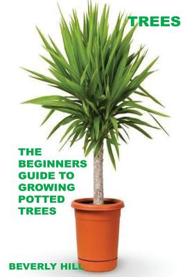 Trees: The Beginners Guide To Growing Potted Trees - Hill, Beverly