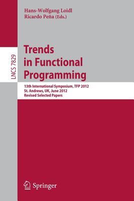 Trends in Functional Programming: 13th International Symposium, Tfp 2012, St Andrews, Uk, June 12-14, 2012, Revised Selected Papers - Loidl, Hans Wolfgang (Editor), and Pea, Ricardo (Editor)