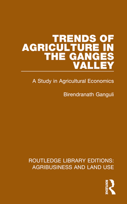 Trends of Agriculture in the Ganges Valley: A Study in Agricultural Economics - Ganguli, Birendranath