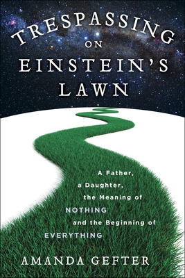 Trespassing on Einstein's Lawn: A Father, a Daughter, the Meaning of Nothing, and the Beginning of Everything - Gefter, Amanda