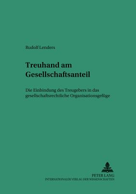 Treuhand Am Gesellschaftsanteil: Die Einbindung Des Treugebers in Das Gesellschaftsrechtliche Organisationsgefuege - Martinek, Michael (Editor), and Lenders, Rudolf