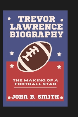 Trevor Lawrence Biography: The Making Of A Football Star - B Smith, John