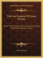 Trial and Acquittal of Lyman Beecher: Before the Presbytery of Cincinnati on Charges Preferred by Joshua L. Wilson