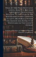 Trial At Nisi Prius (kent Lent Assizes, March 11, 1861) And Subsequent Proceedings Relative To The Title Of The Whitstable Oyster Company To Levy Anchorage Within The Manor And Royalty Of Whitstable In The County Of Kent