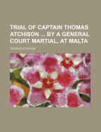 Trial of Captain Thomas Atchison ... by a General Court Martial, at Malta