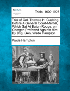 Trial of Col. Thomas H. Cushing, Before a General Court-Martial, Which SAT at Baton-Rouge, on Charges Preferred Against Him by Brig. Gen. Wade Hampton