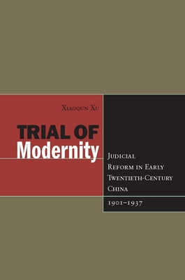 Trial of Modernity: Judicial Reform in Early Twentieth-Century China, 1901-1937 - Xu, Xiaoqun