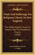 Trials and Sufferings for Religious Liberty in New England: The Oldest Baptist Church in America Not the Providence Church (Classic Reprint)