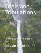 Trials and Tribulations: To Kill a God Series Book I Part I