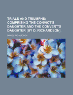 Trials and Triumphs; Comprising the Convict's Daughter and the Convert's Daughter [By D. Richardson].