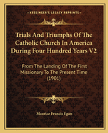 Trials and Triumphs of the Catholic Church in America During Four Hundred Years V2: From the Landing of the First Missionary to the Present Time (1901)