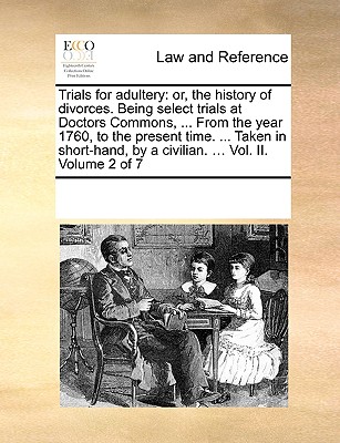 Trials for Adultery: Or, the History of Divorces. Being Select Trials at Doctors Commons, ... from the Year 1760, to the Present Time. ... Taken in Short-Hand, by a Civilian. ... Vol. II. Volume 2 of 7 - Multiple Contributors, See Notes