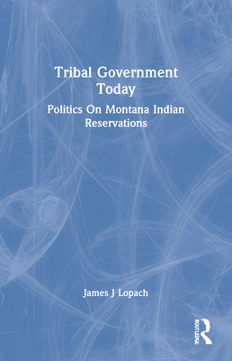 Tribal Government Today: Politics On Montana Indian Reservations - Lopach, James J