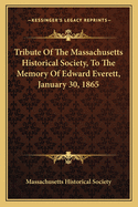 Tribute Of The Massachusetts Historical Society, To The Memory Of Edward Everett, January 30, 1865