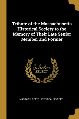 Tribute of the Massachusetts Historical Society to the Memory of Their Late Senior Member and Former - Massachusetts Historical Society (Creator)