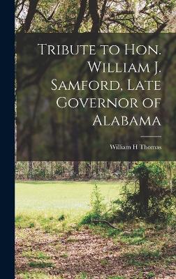 Tribute to Hon. William J. Samford, Late Governor of Alabama - Thomas, William H
