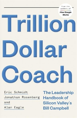 Trillion Dollar Coach: The Leadership Handbook of Silicon Valley's Bill Campbell - Schmidt, Eric, III, and Rosenberg, Jonathan, and Eagle, Alan