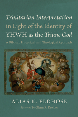Trinitarian Interpretation in Light of the Identity of Yhwh as the Triune God: A Biblical, Historical, and Theological Approach - Eldhose, Alias K, and Kreider, Glenn R (Foreword by)
