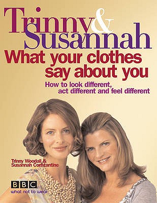 Trinny & Susannah What Your Clothes Say about You: How to Look Different, ACT Different and Feel Different. Trinny Woodall and Susannah Constantine - Woodall, Trinny