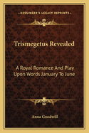 Trismegetus Revealed: A Royal Romance and Play Upon Words January to June